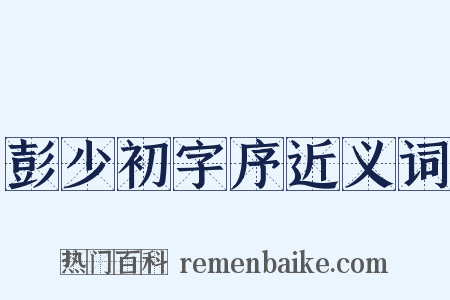 彭少初字序近义词是什么意思的图片